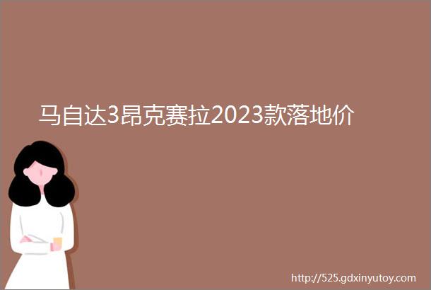 马自达3昂克赛拉2023款落地价