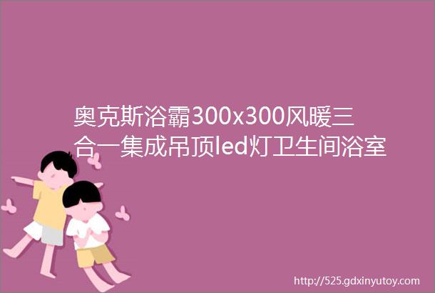 奥克斯浴霸300x300风暖三合一集成吊顶led灯卫生间浴室暖