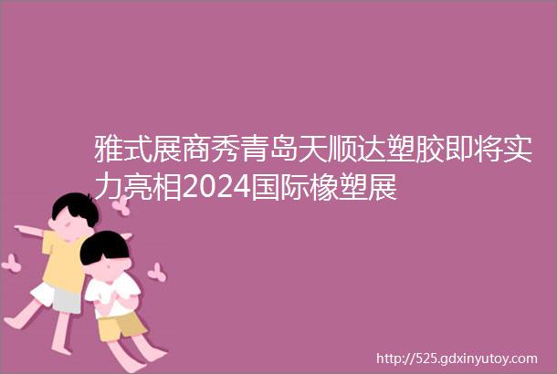 雅式展商秀青岛天顺达塑胶即将实力亮相2024国际橡塑展