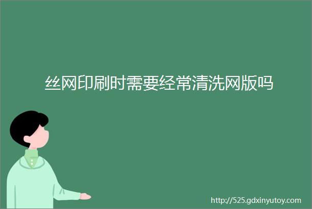 丝网印刷时需要经常清洗网版吗