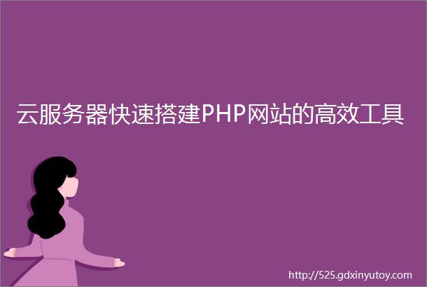 云服务器快速搭建PHP网站的高效工具