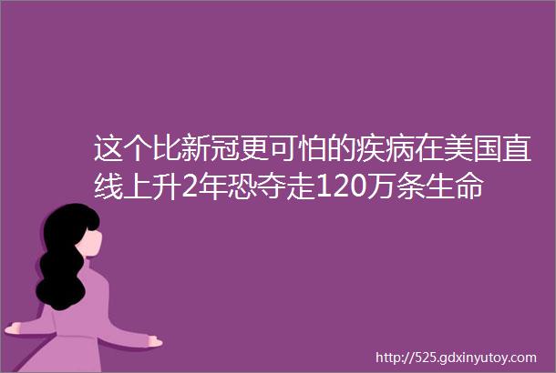 这个比新冠更可怕的疾病在美国直线上升2年恐夺走120万条生命