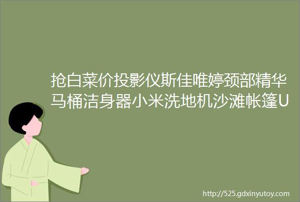 抢白菜价投影仪斯佳唯婷颈部精华马桶洁身器小米洗地机沙滩帐篷UA运动服