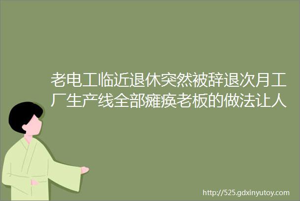 老电工临近退休突然被辞退次月工厂生产线全部瘫痪老板的做法让人解气