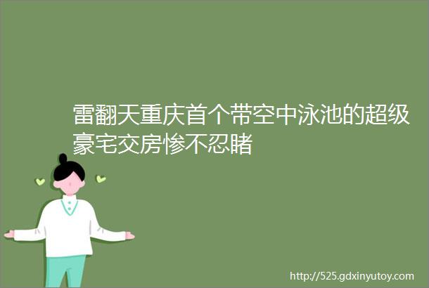 雷翻天重庆首个带空中泳池的超级豪宅交房惨不忍睹