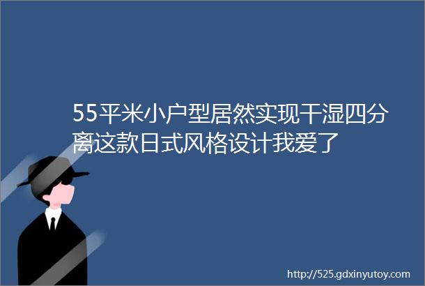 55平米小户型居然实现干湿四分离这款日式风格设计我爱了