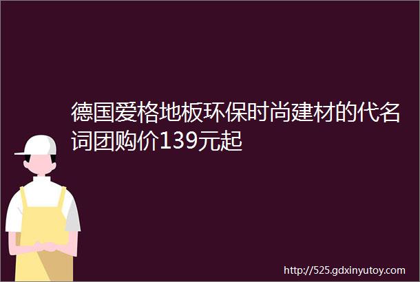 德国爱格地板环保时尚建材的代名词团购价139元起