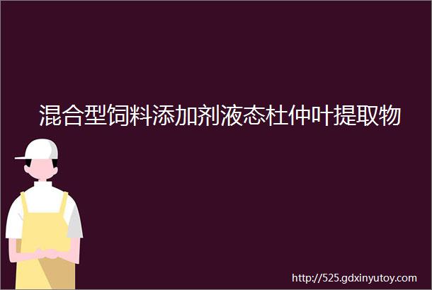 混合型饲料添加剂液态杜仲叶提取物