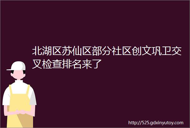 北湖区苏仙区部分社区创文巩卫交叉检查排名来了