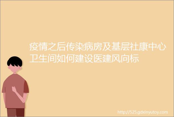 疫情之后传染病房及基层社康中心卫生间如何建设医建风向标