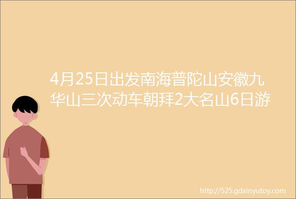 4月25日出发南海普陀山安徽九华山三次动车朝拜2大名山6日游一价全含