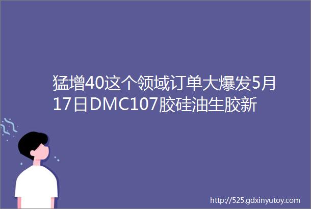 猛增40这个领域订单大爆发5月17日DMC107胶硅油生胶新报价速看