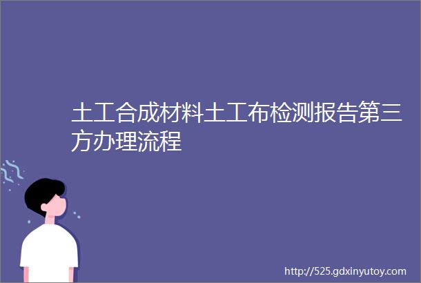 土工合成材料土工布检测报告第三方办理流程