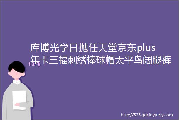 库博光学日抛任天堂京东plus年卡三福刺绣棒球帽太平鸟阔腿裤汪汪队儿童防蚊裤finish洗碗块猪掌门午餐肉