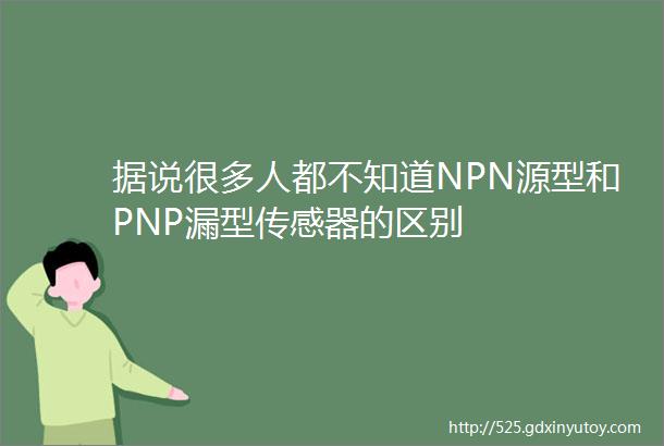 据说很多人都不知道NPN源型和PNP漏型传感器的区别